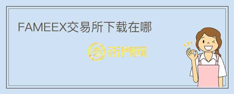 FAMEEX交易所下载在哪