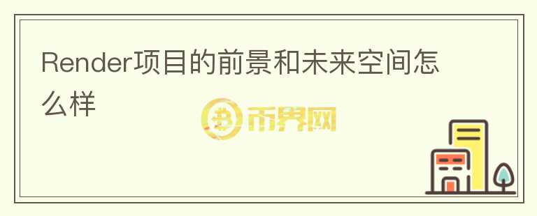 Render项目的前景和未来空间怎么样
