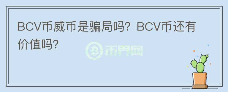 BCV币威币是骗局吗？BCV币还有价值吗？