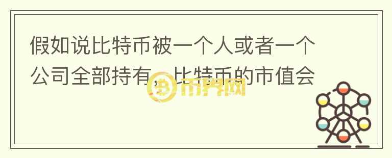 假如说比特币被一个人或者一个公司全部持有,比特币的市值会怎样?