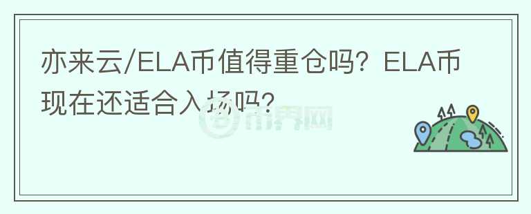 亦来云/ELA币值得重仓吗?ELA币现在还适合入场吗?