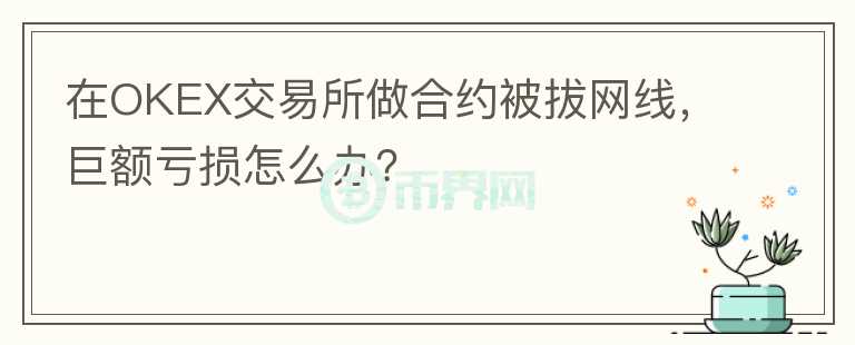 在OKEX交易所做合约被拔网线，巨额亏损怎么办？
