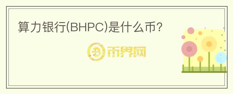 算力银行(BHPC)是什么币？