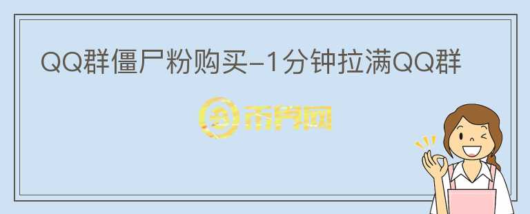 QQ群僵尸粉购买-1分钟拉满QQ群