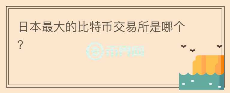 日本最大的比特币交易所是哪个?