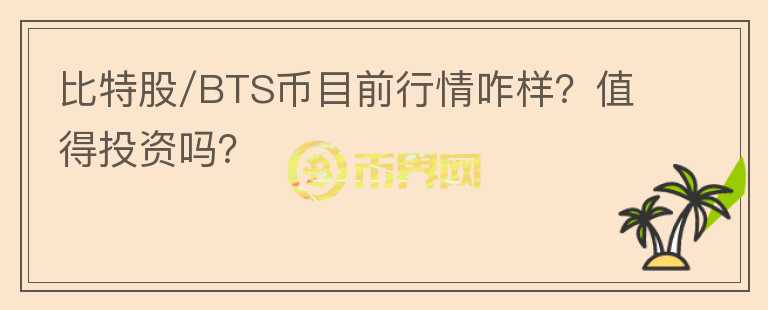 比特股/BTS币目前行情咋样?值得投资吗?