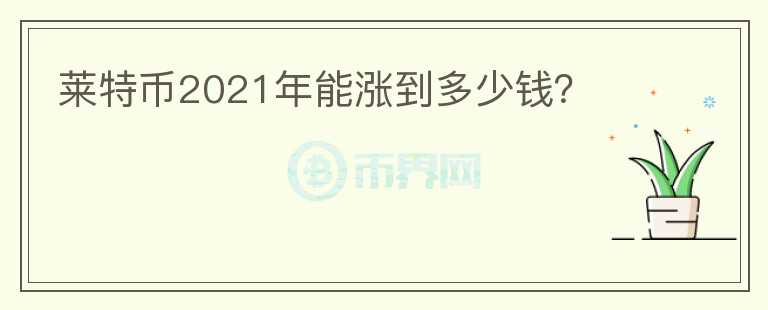 莱特币2021年能涨到多少钱？