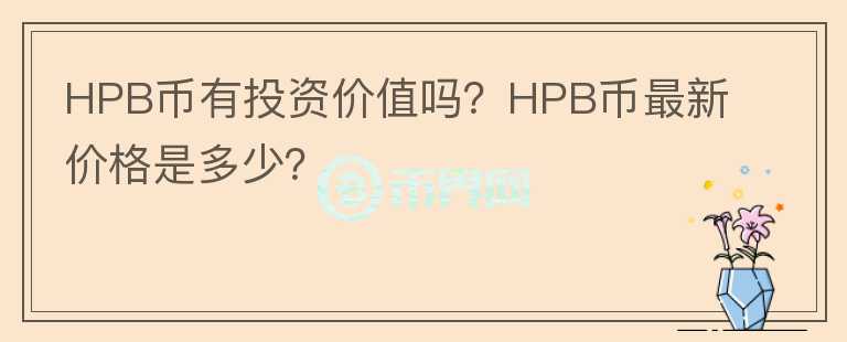 HPB币有投资价值吗？HPB币最新价格是多少？