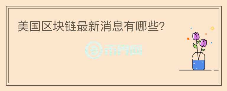 美国区块链最新消息有哪些?