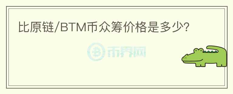 比原链/BTM币众筹价格是多少？