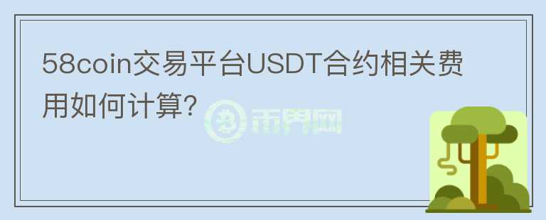 58coin交易平台USDT合约相关费用如何计算？