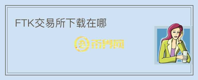 FTK交易所下载在哪
