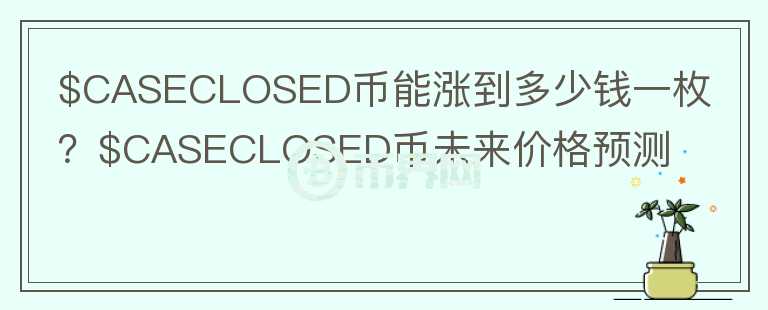 $CASECLOSED币能涨到多少钱一枚？$CASECLOSED币未来价格预测