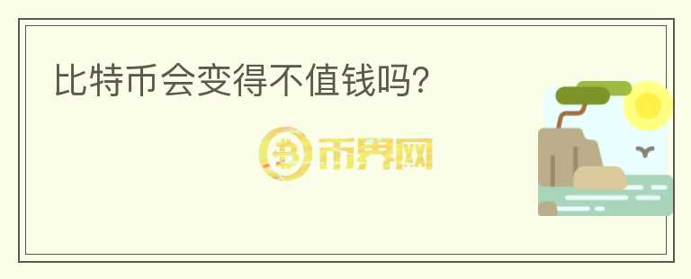 比特币会变得不值钱吗?
