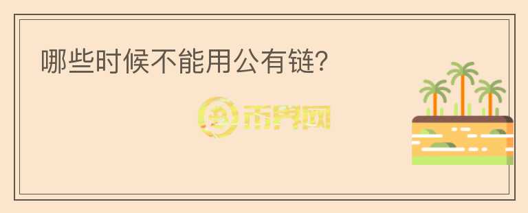 哪些时候不能用公有链?