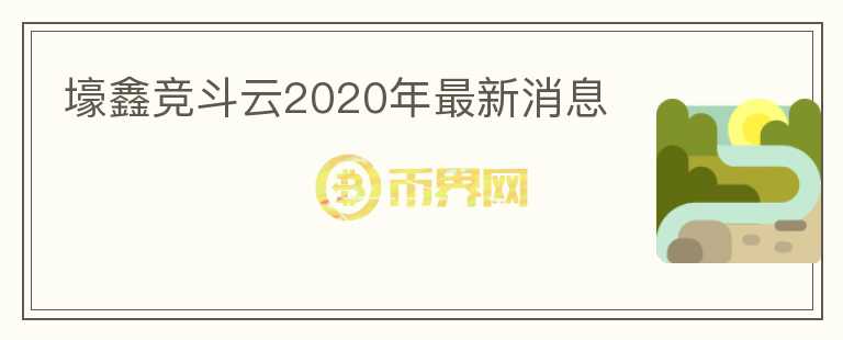 壕鑫竞斗云2020年最新消息