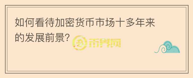 如何看待加密货币市场十多年来的发展前景？