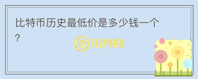 比特币历史最低价是多少钱一个？