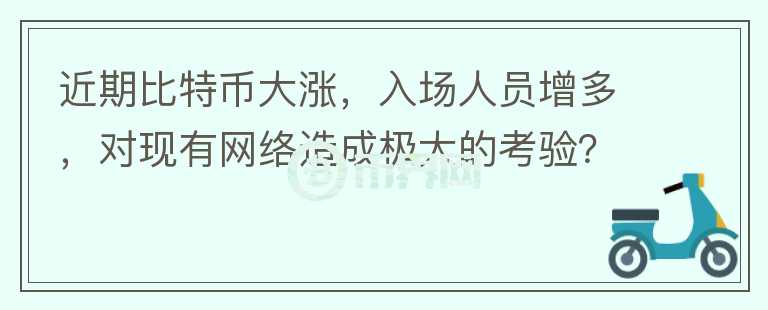 近期比特币大涨,入场人员增多,对现有网络造成极大的考验?