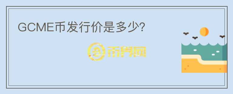 GCME币发行价是多少？