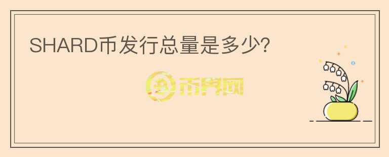 SHARD币发行总量是多少？